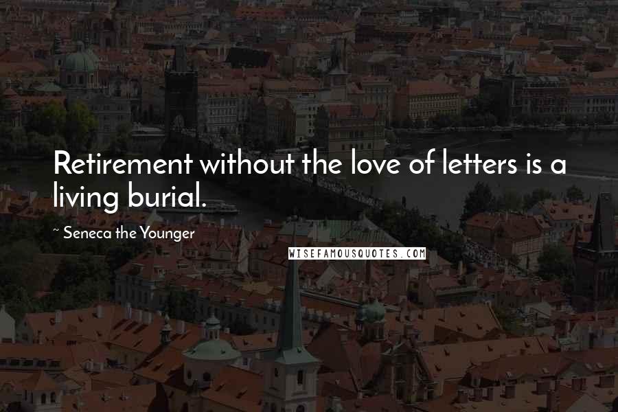 Seneca The Younger Quotes: Retirement without the love of letters is a living burial.