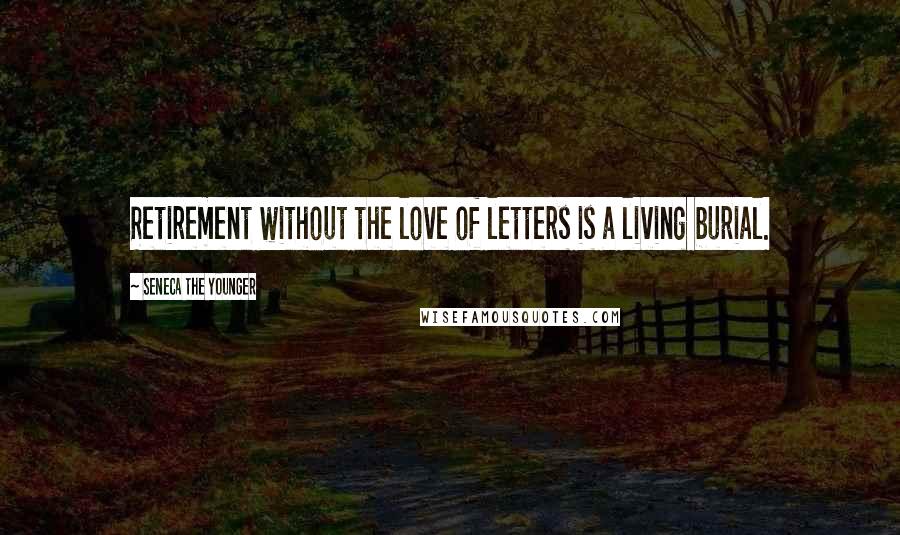 Seneca The Younger Quotes: Retirement without the love of letters is a living burial.