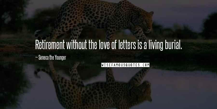 Seneca The Younger Quotes: Retirement without the love of letters is a living burial.