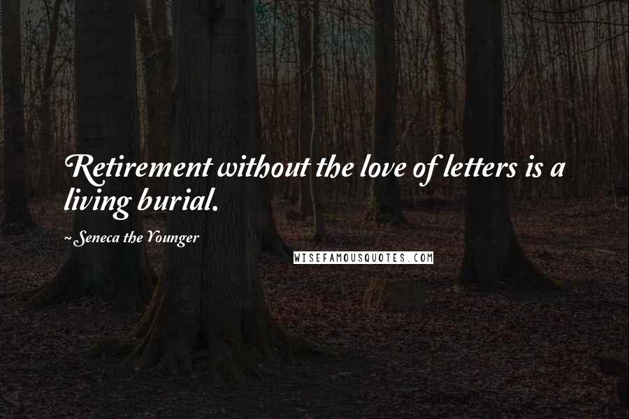 Seneca The Younger Quotes: Retirement without the love of letters is a living burial.