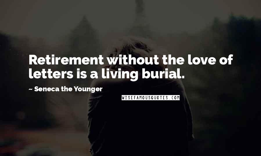 Seneca The Younger Quotes: Retirement without the love of letters is a living burial.