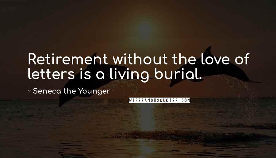 Seneca The Younger Quotes: Retirement without the love of letters is a living burial.