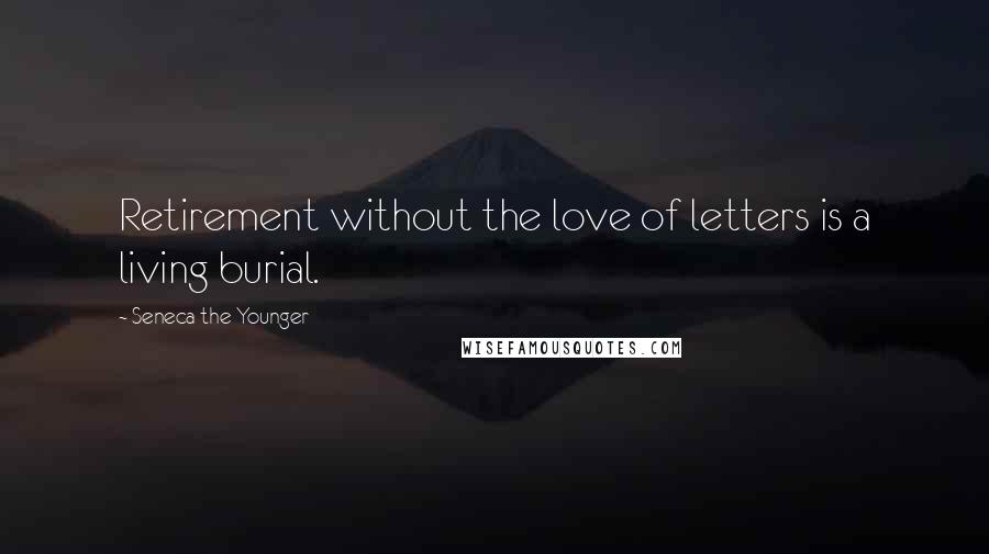 Seneca The Younger Quotes: Retirement without the love of letters is a living burial.