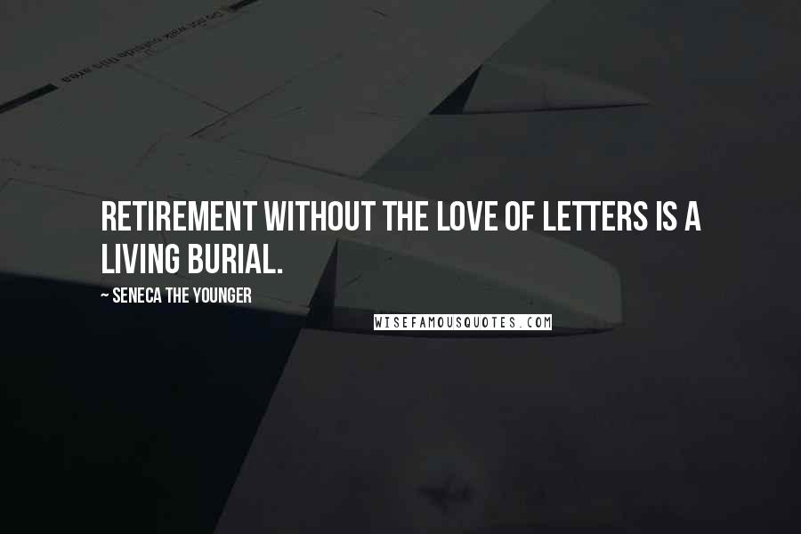 Seneca The Younger Quotes: Retirement without the love of letters is a living burial.