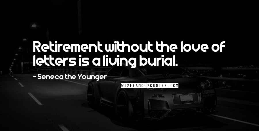 Seneca The Younger Quotes: Retirement without the love of letters is a living burial.