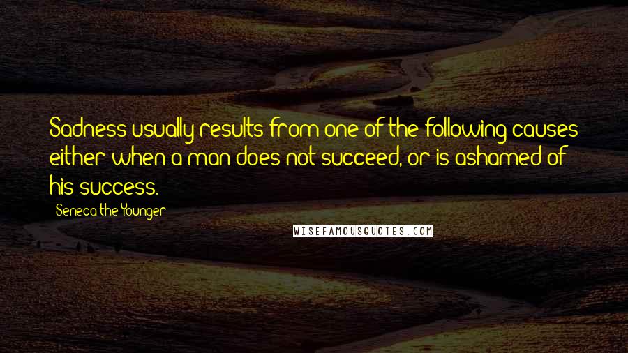 Seneca The Younger Quotes: Sadness usually results from one of the following causes either when a man does not succeed, or is ashamed of his success.