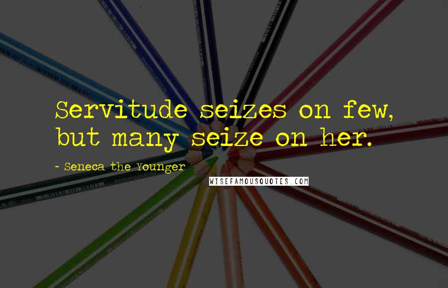 Seneca The Younger Quotes: Servitude seizes on few, but many seize on her.