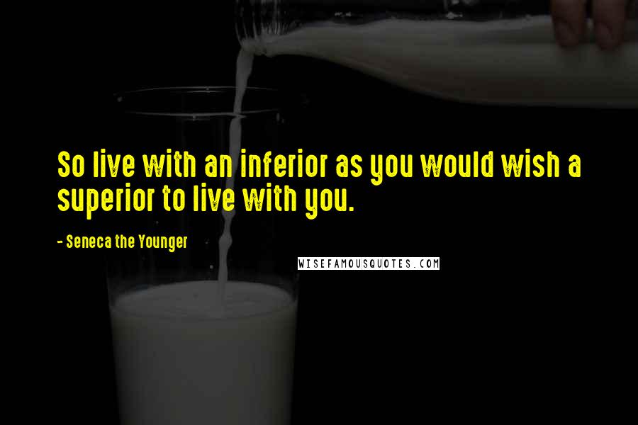 Seneca The Younger Quotes: So live with an inferior as you would wish a superior to live with you.