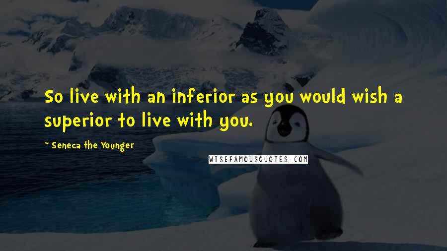 Seneca The Younger Quotes: So live with an inferior as you would wish a superior to live with you.