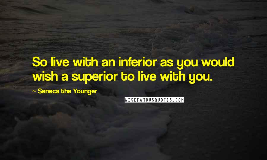 Seneca The Younger Quotes: So live with an inferior as you would wish a superior to live with you.