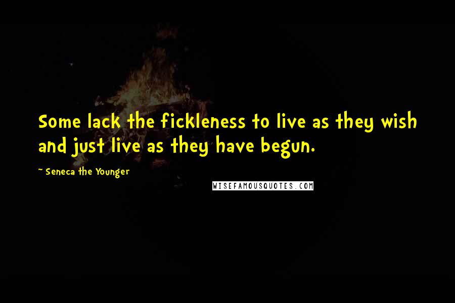 Seneca The Younger Quotes: Some lack the fickleness to live as they wish and just live as they have begun.