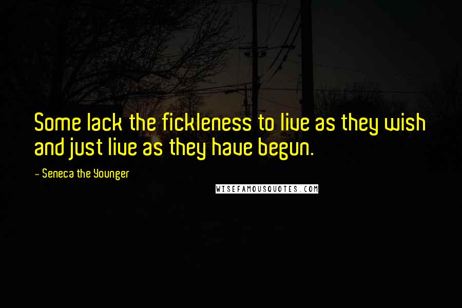 Seneca The Younger Quotes: Some lack the fickleness to live as they wish and just live as they have begun.