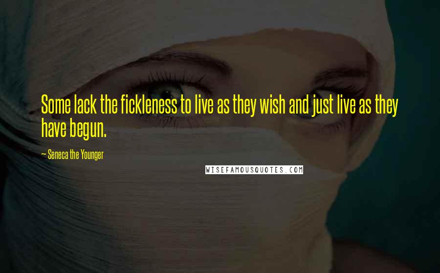 Seneca The Younger Quotes: Some lack the fickleness to live as they wish and just live as they have begun.