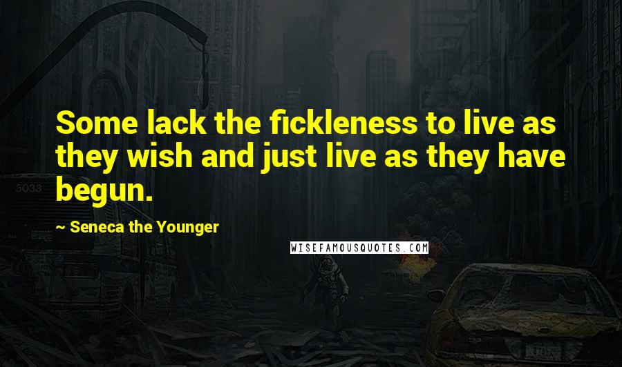 Seneca The Younger Quotes: Some lack the fickleness to live as they wish and just live as they have begun.