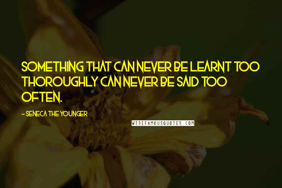 Seneca The Younger Quotes: Something that can never be learnt too thoroughly can never be said too often.