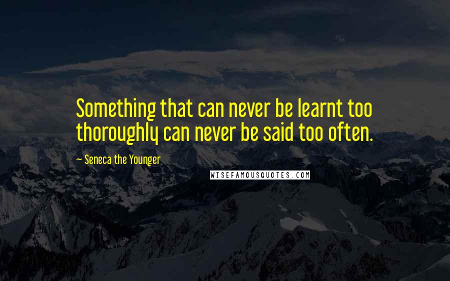 Seneca The Younger Quotes: Something that can never be learnt too thoroughly can never be said too often.