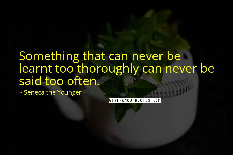 Seneca The Younger Quotes: Something that can never be learnt too thoroughly can never be said too often.