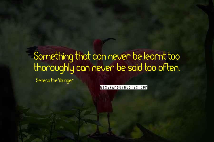 Seneca The Younger Quotes: Something that can never be learnt too thoroughly can never be said too often.