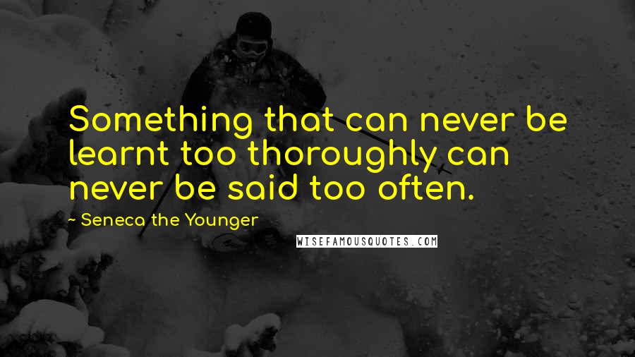 Seneca The Younger Quotes: Something that can never be learnt too thoroughly can never be said too often.