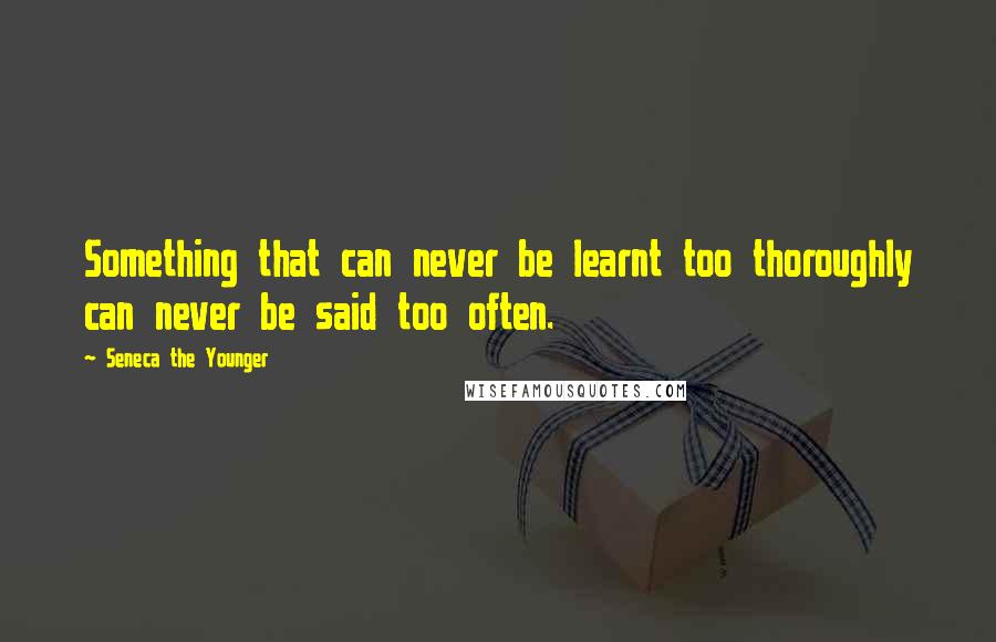 Seneca The Younger Quotes: Something that can never be learnt too thoroughly can never be said too often.