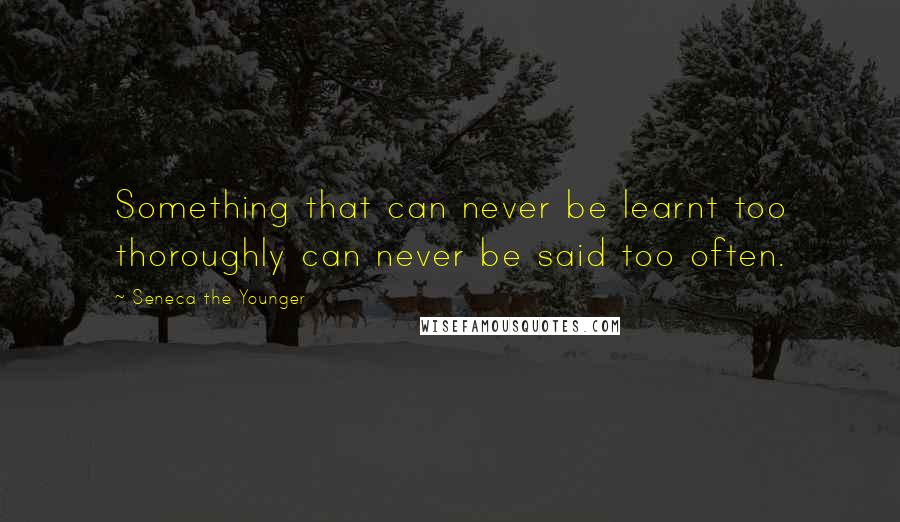 Seneca The Younger Quotes: Something that can never be learnt too thoroughly can never be said too often.