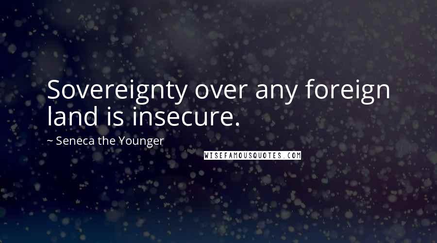 Seneca The Younger Quotes: Sovereignty over any foreign land is insecure.