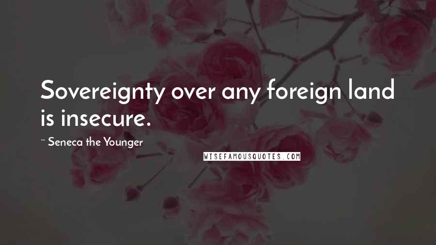 Seneca The Younger Quotes: Sovereignty over any foreign land is insecure.