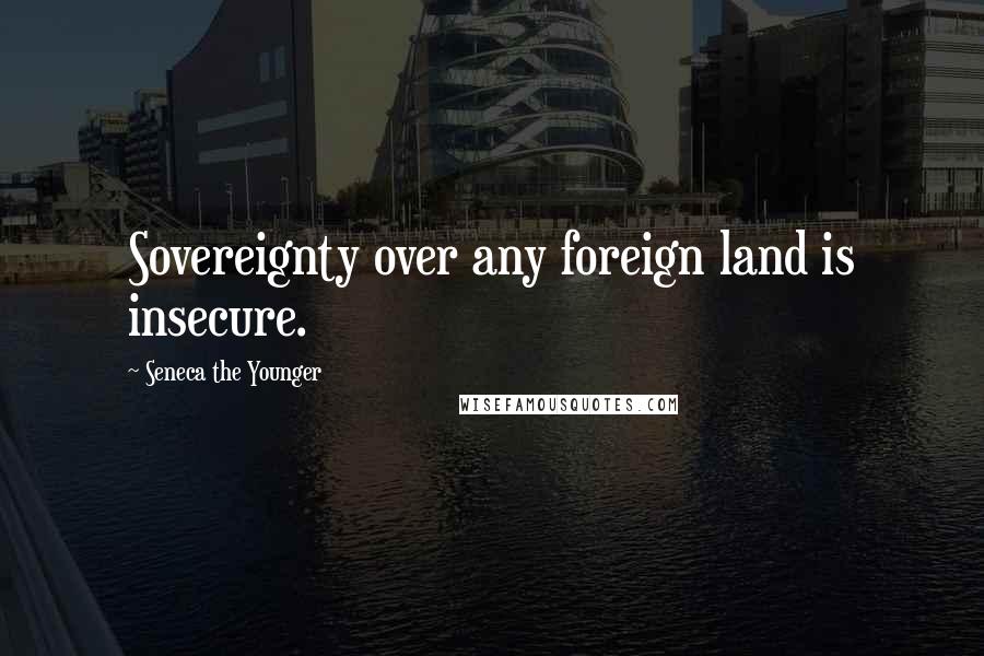 Seneca The Younger Quotes: Sovereignty over any foreign land is insecure.