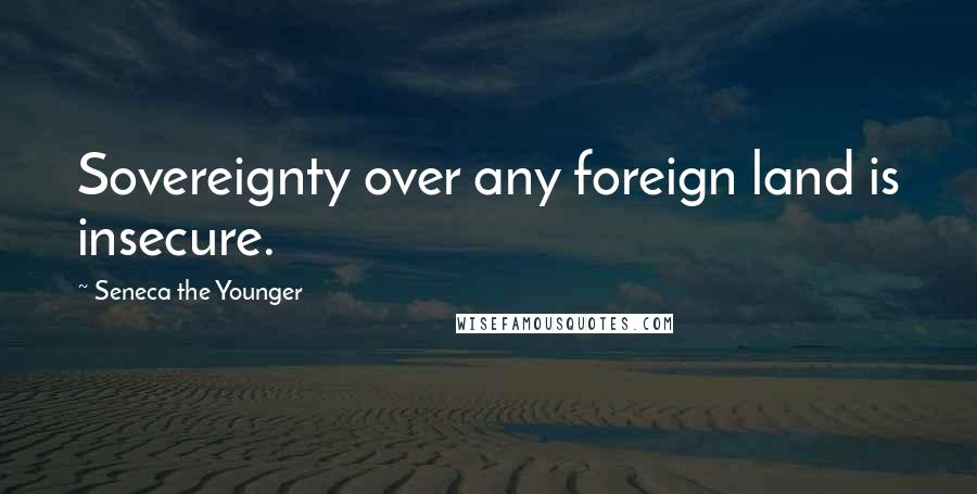 Seneca The Younger Quotes: Sovereignty over any foreign land is insecure.