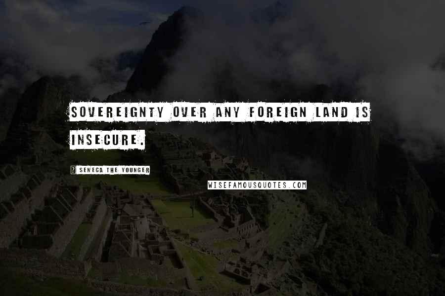 Seneca The Younger Quotes: Sovereignty over any foreign land is insecure.