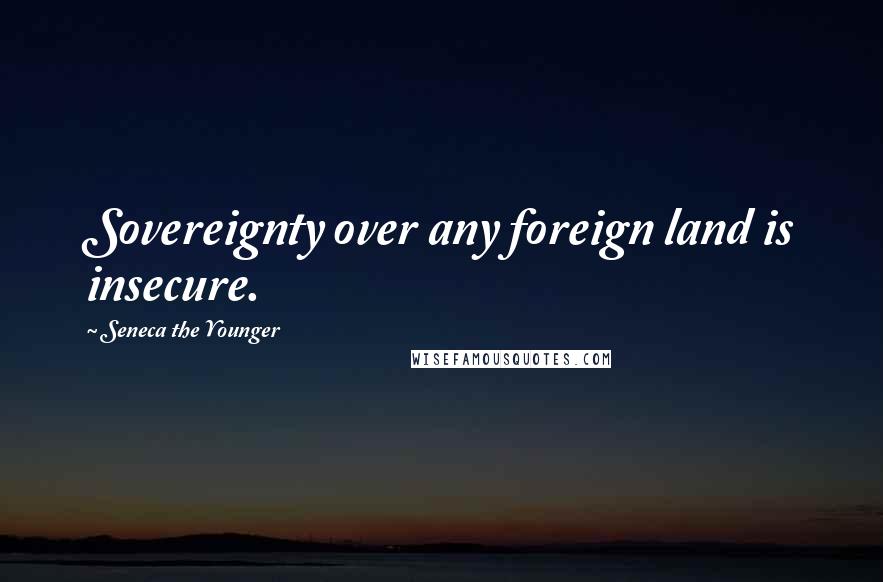 Seneca The Younger Quotes: Sovereignty over any foreign land is insecure.