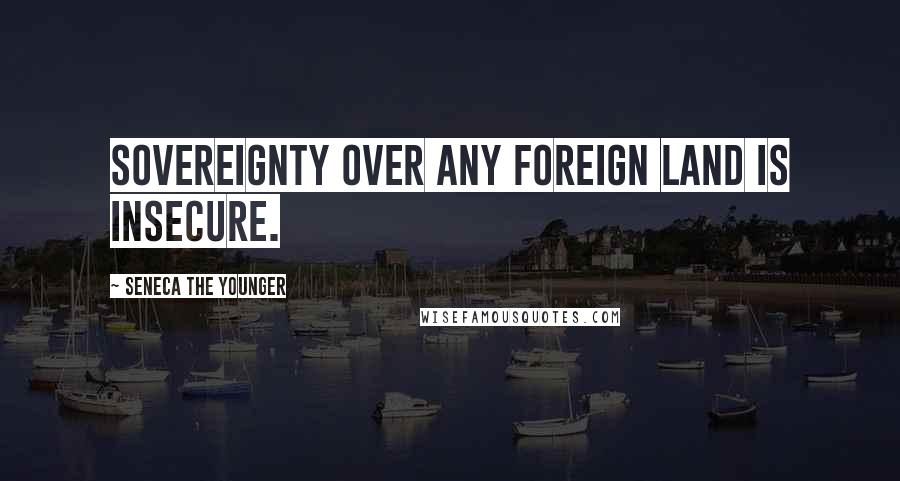 Seneca The Younger Quotes: Sovereignty over any foreign land is insecure.