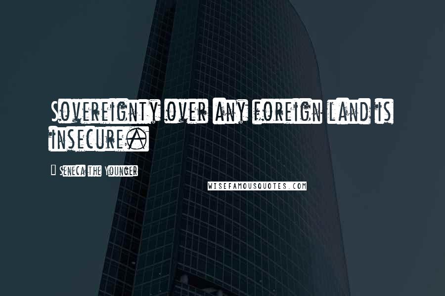 Seneca The Younger Quotes: Sovereignty over any foreign land is insecure.