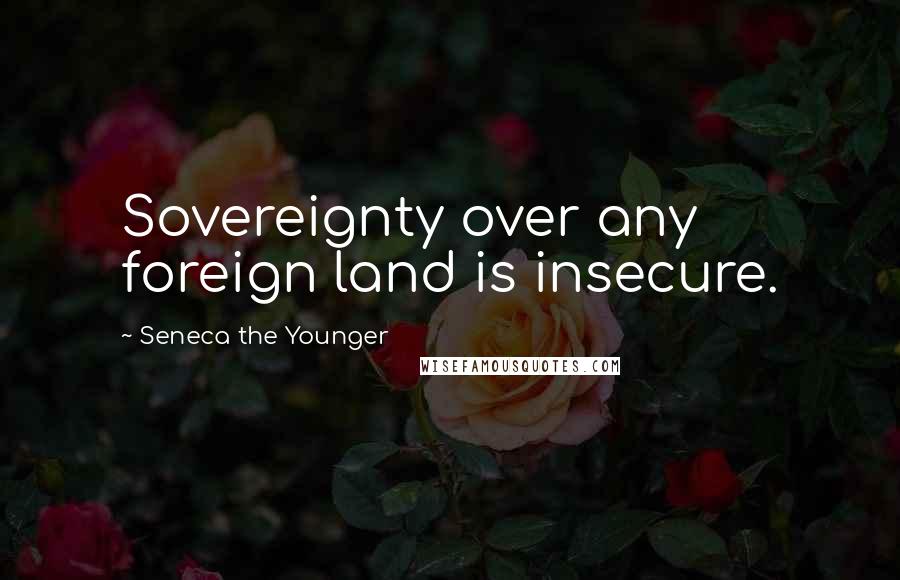 Seneca The Younger Quotes: Sovereignty over any foreign land is insecure.