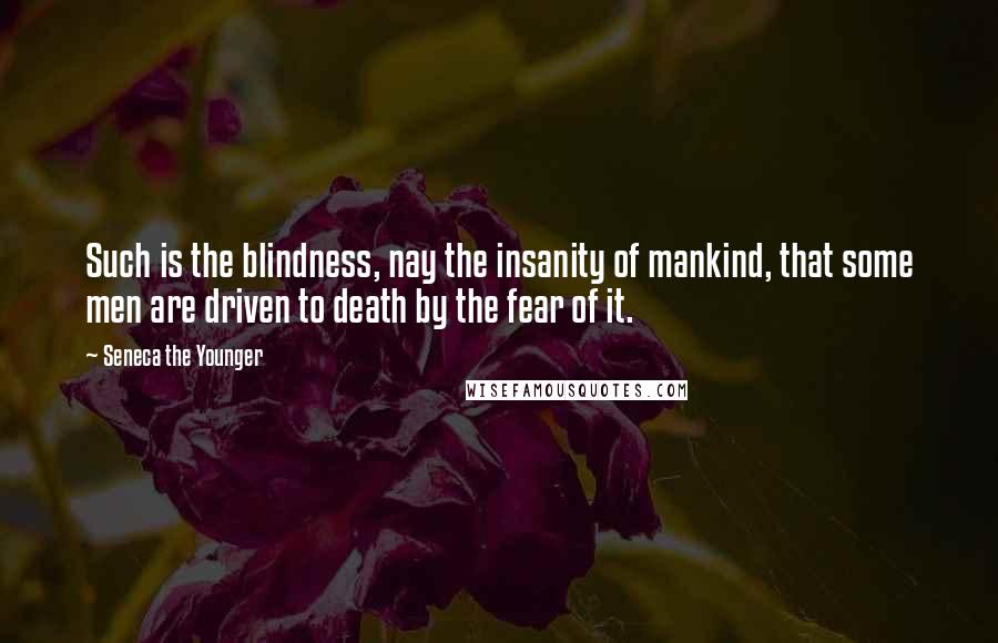 Seneca The Younger Quotes: Such is the blindness, nay the insanity of mankind, that some men are driven to death by the fear of it.