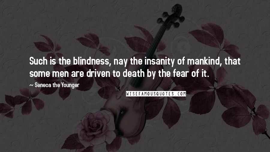 Seneca The Younger Quotes: Such is the blindness, nay the insanity of mankind, that some men are driven to death by the fear of it.