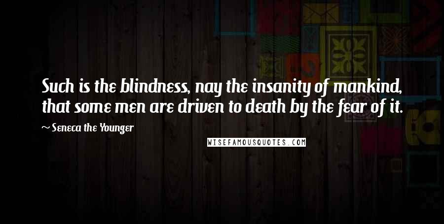 Seneca The Younger Quotes: Such is the blindness, nay the insanity of mankind, that some men are driven to death by the fear of it.