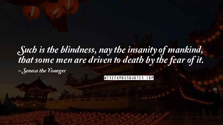 Seneca The Younger Quotes: Such is the blindness, nay the insanity of mankind, that some men are driven to death by the fear of it.