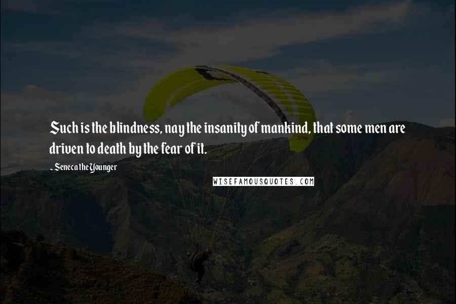 Seneca The Younger Quotes: Such is the blindness, nay the insanity of mankind, that some men are driven to death by the fear of it.