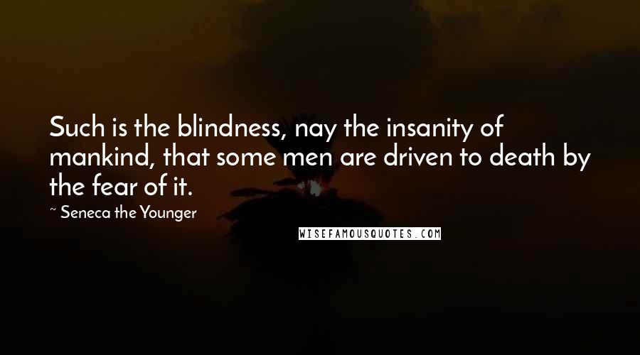 Seneca The Younger Quotes: Such is the blindness, nay the insanity of mankind, that some men are driven to death by the fear of it.