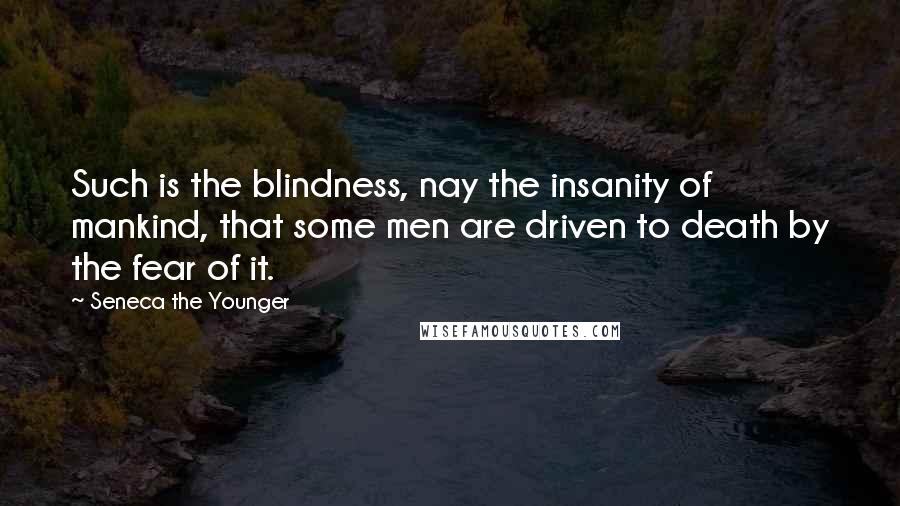 Seneca The Younger Quotes: Such is the blindness, nay the insanity of mankind, that some men are driven to death by the fear of it.