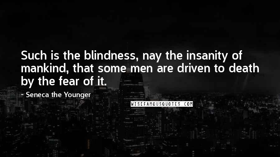 Seneca The Younger Quotes: Such is the blindness, nay the insanity of mankind, that some men are driven to death by the fear of it.