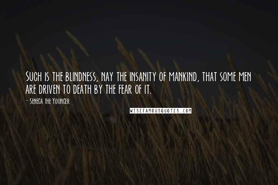 Seneca The Younger Quotes: Such is the blindness, nay the insanity of mankind, that some men are driven to death by the fear of it.