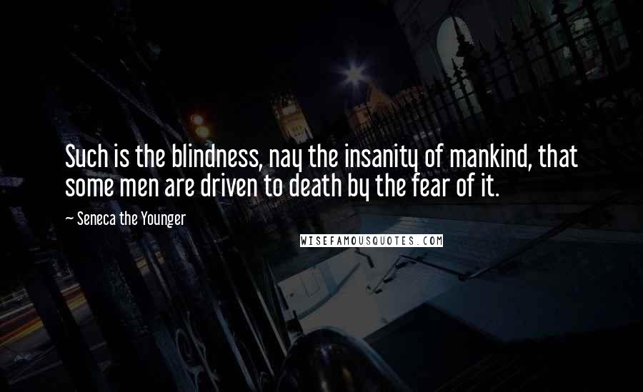 Seneca The Younger Quotes: Such is the blindness, nay the insanity of mankind, that some men are driven to death by the fear of it.