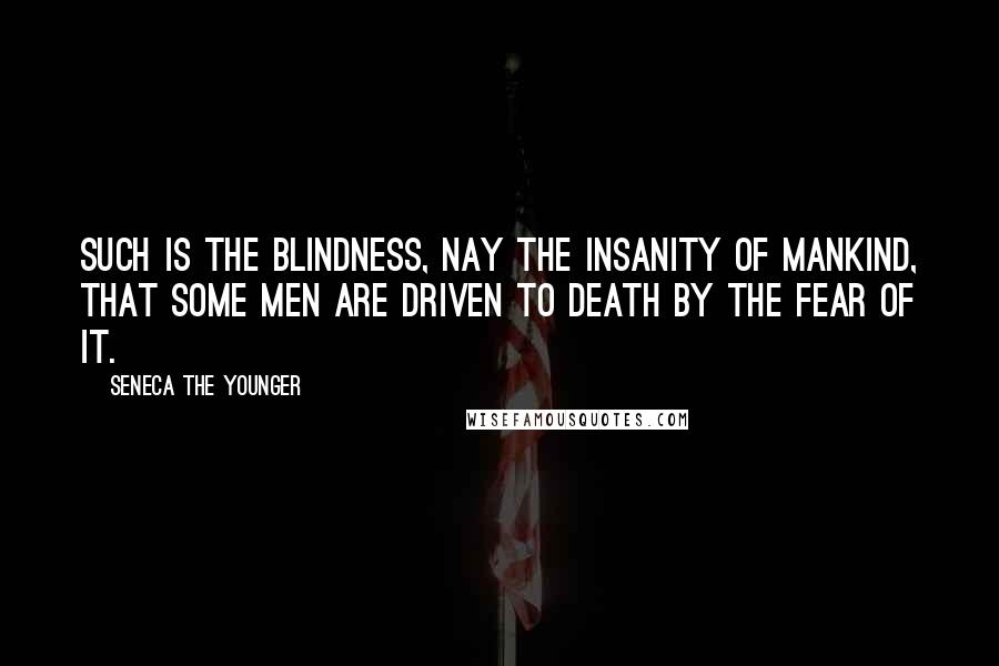 Seneca The Younger Quotes: Such is the blindness, nay the insanity of mankind, that some men are driven to death by the fear of it.