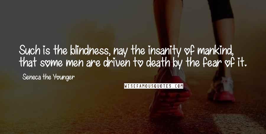 Seneca The Younger Quotes: Such is the blindness, nay the insanity of mankind, that some men are driven to death by the fear of it.