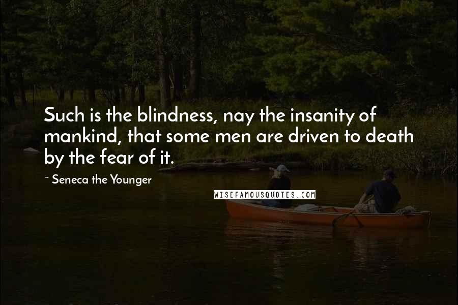 Seneca The Younger Quotes: Such is the blindness, nay the insanity of mankind, that some men are driven to death by the fear of it.