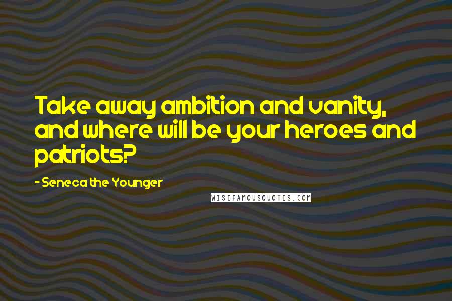 Seneca The Younger Quotes: Take away ambition and vanity, and where will be your heroes and patriots?