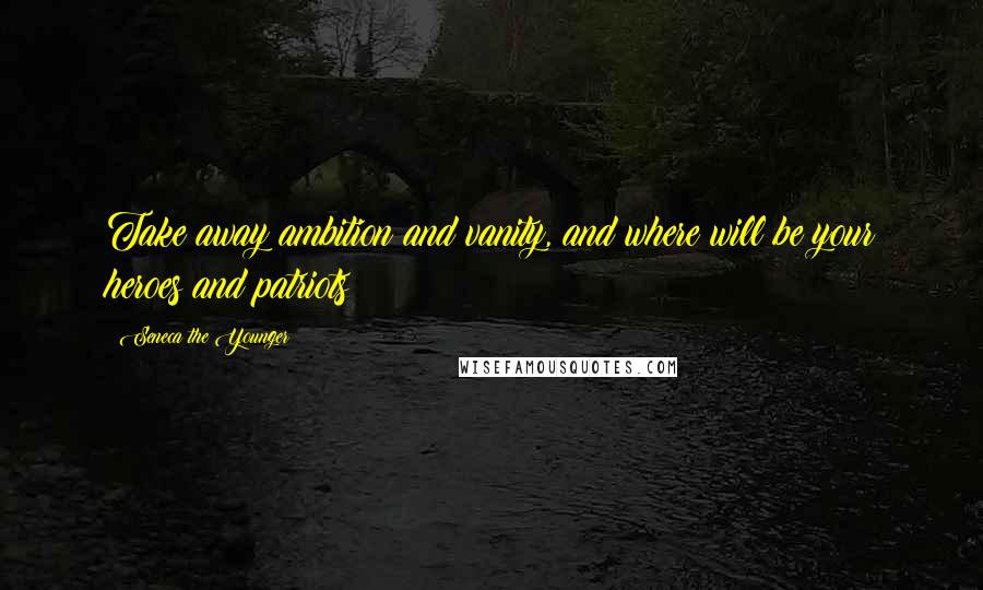 Seneca The Younger Quotes: Take away ambition and vanity, and where will be your heroes and patriots?