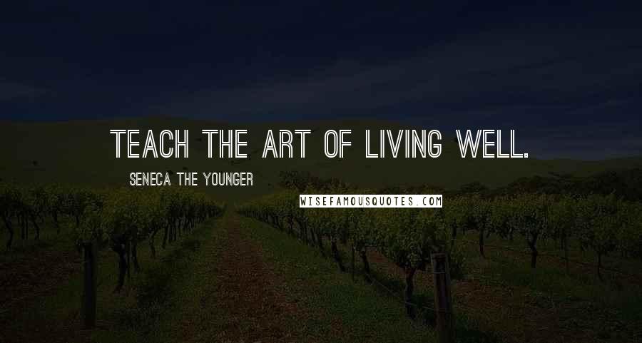 Seneca The Younger Quotes: Teach the art of living well.